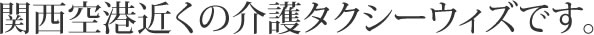 関西空港近くの介護タクシーウィズです。